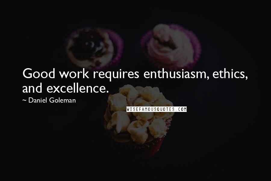 Daniel Goleman Quotes: Good work requires enthusiasm, ethics, and excellence.