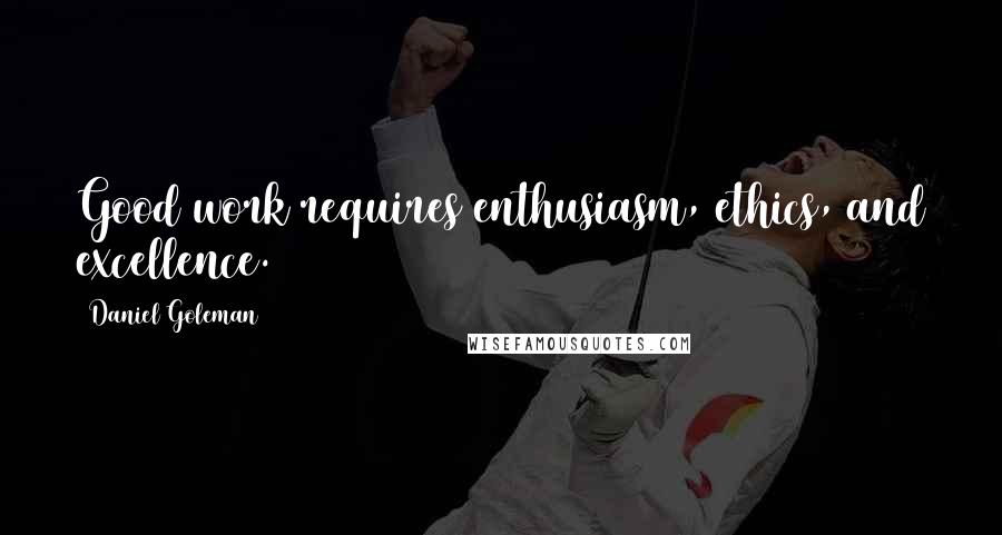 Daniel Goleman Quotes: Good work requires enthusiasm, ethics, and excellence.
