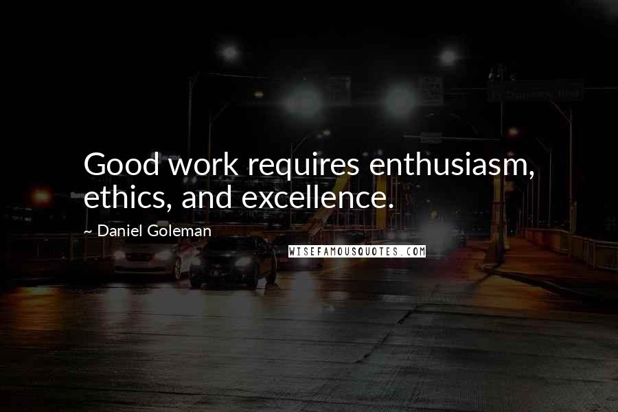 Daniel Goleman Quotes: Good work requires enthusiasm, ethics, and excellence.