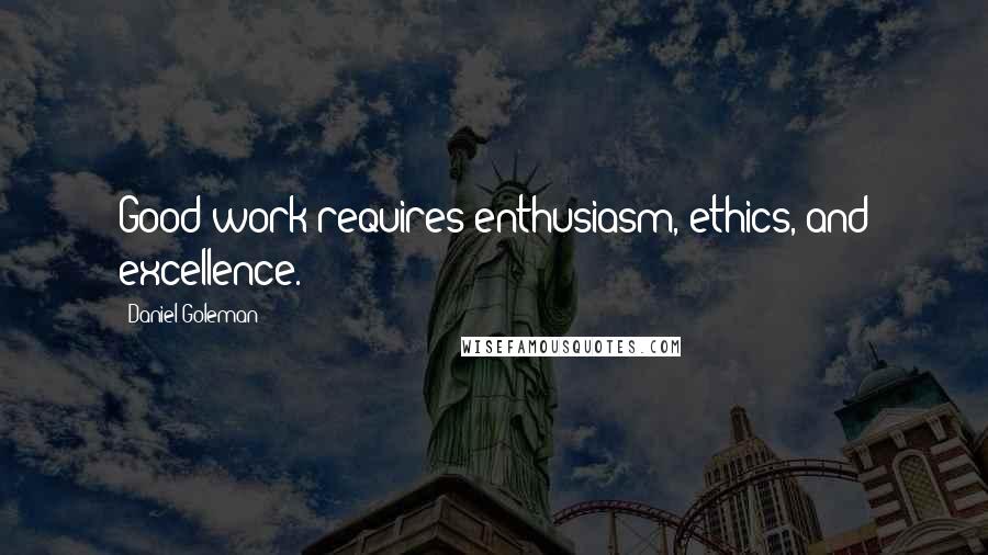 Daniel Goleman Quotes: Good work requires enthusiasm, ethics, and excellence.