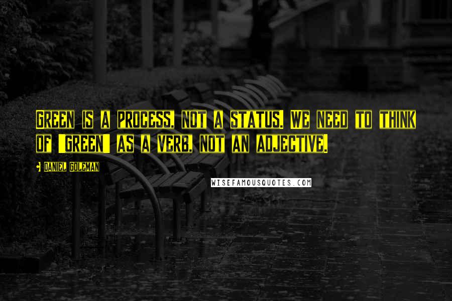 Daniel Goleman Quotes: Green is a process, not a status. We need to think of 'green' as a verb, not an adjective.