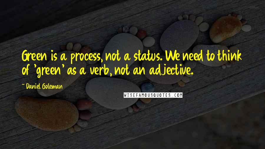 Daniel Goleman Quotes: Green is a process, not a status. We need to think of 'green' as a verb, not an adjective.