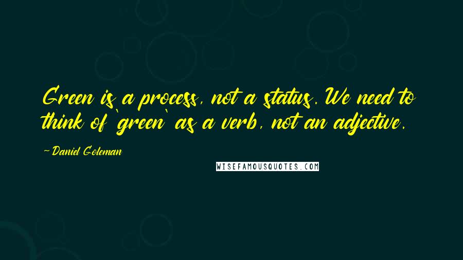 Daniel Goleman Quotes: Green is a process, not a status. We need to think of 'green' as a verb, not an adjective.