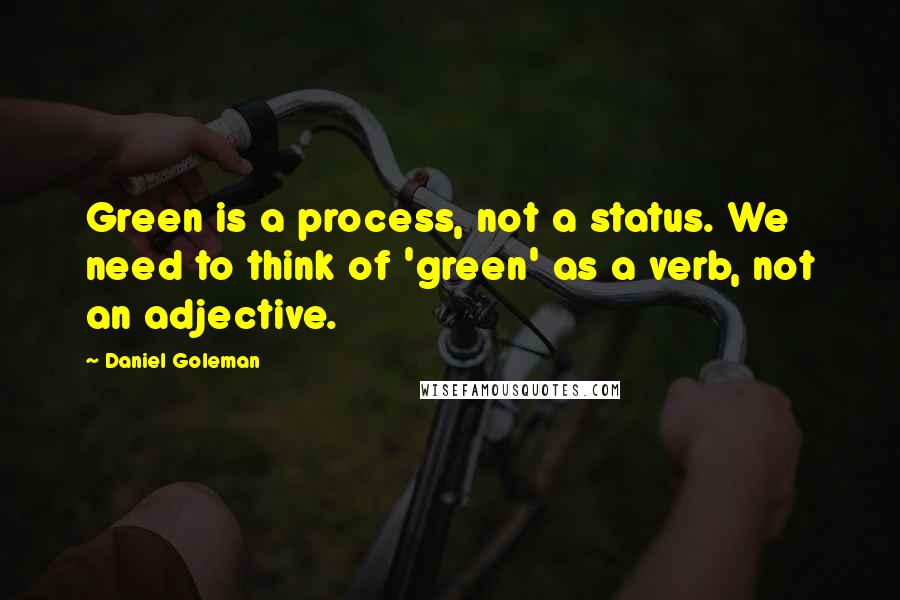 Daniel Goleman Quotes: Green is a process, not a status. We need to think of 'green' as a verb, not an adjective.