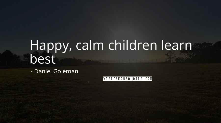 Daniel Goleman Quotes: Happy, calm children learn best