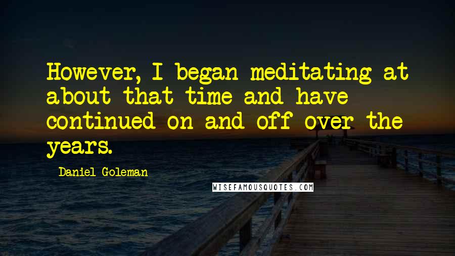 Daniel Goleman Quotes: However, I began meditating at about that time and have continued on and off over the years.