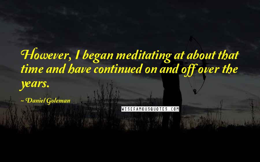 Daniel Goleman Quotes: However, I began meditating at about that time and have continued on and off over the years.