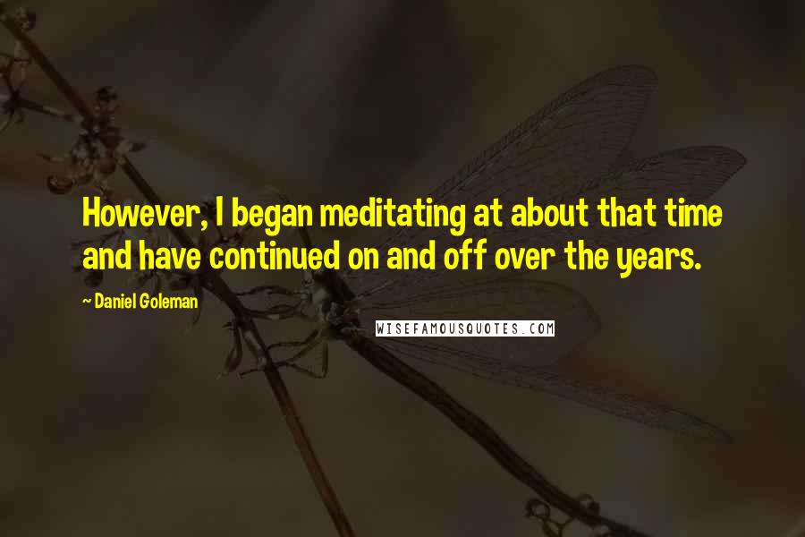 Daniel Goleman Quotes: However, I began meditating at about that time and have continued on and off over the years.