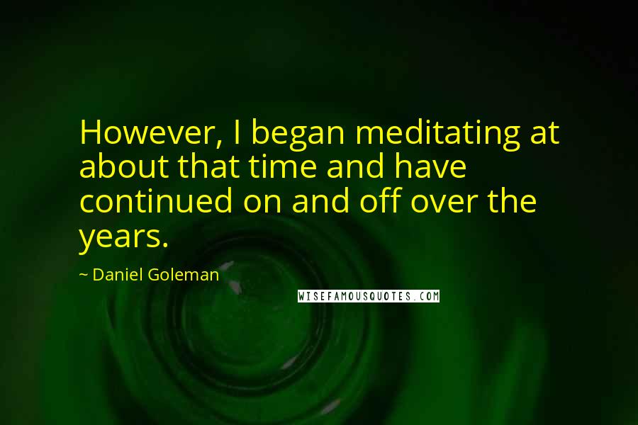 Daniel Goleman Quotes: However, I began meditating at about that time and have continued on and off over the years.