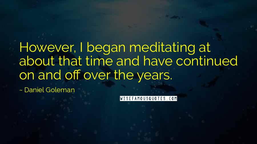 Daniel Goleman Quotes: However, I began meditating at about that time and have continued on and off over the years.