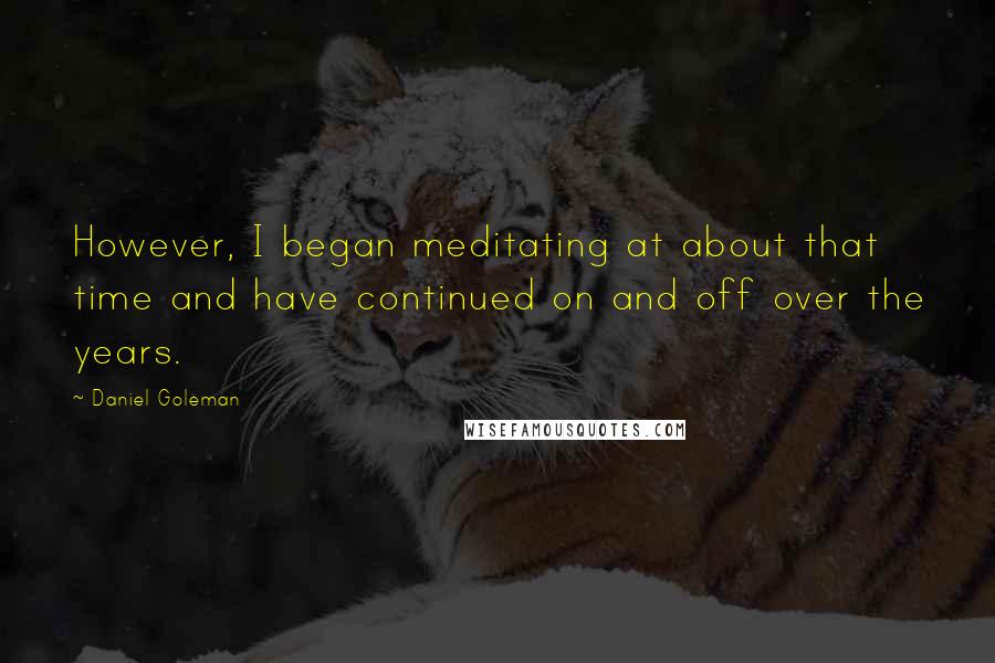 Daniel Goleman Quotes: However, I began meditating at about that time and have continued on and off over the years.