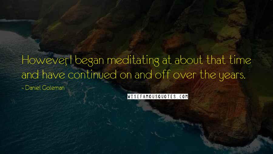 Daniel Goleman Quotes: However, I began meditating at about that time and have continued on and off over the years.