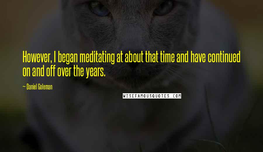 Daniel Goleman Quotes: However, I began meditating at about that time and have continued on and off over the years.