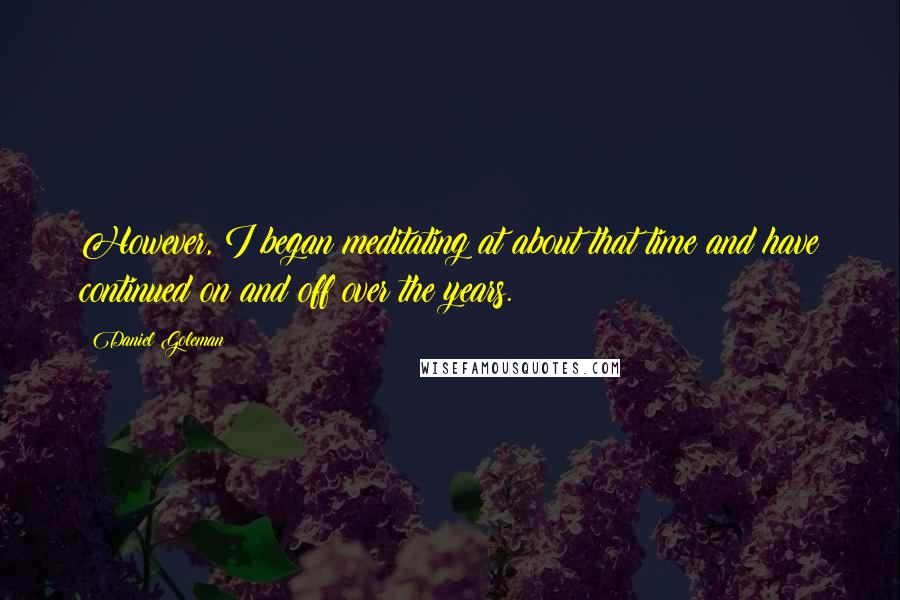 Daniel Goleman Quotes: However, I began meditating at about that time and have continued on and off over the years.