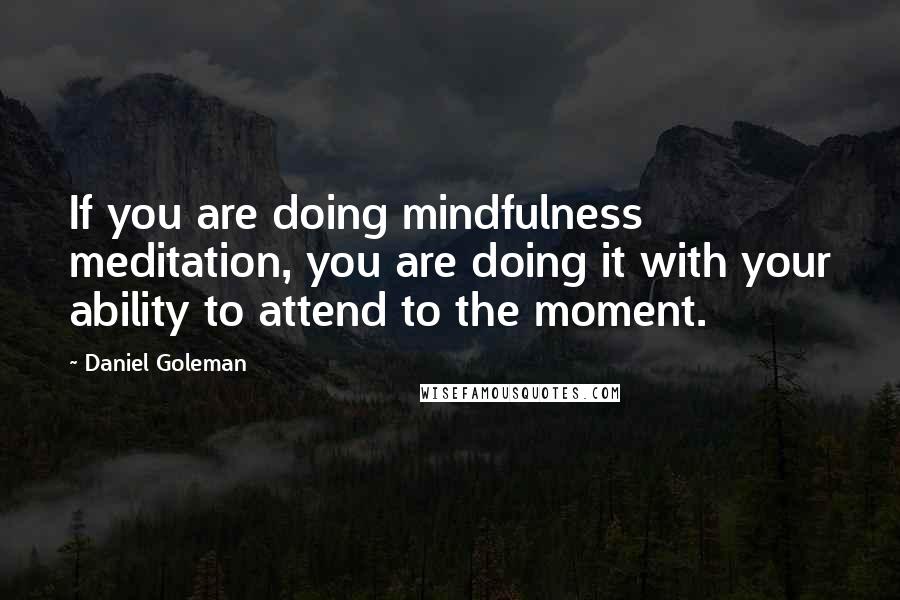 Daniel Goleman Quotes: If you are doing mindfulness meditation, you are doing it with your ability to attend to the moment.