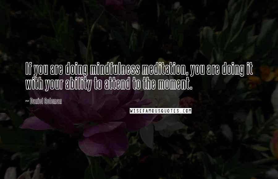 Daniel Goleman Quotes: If you are doing mindfulness meditation, you are doing it with your ability to attend to the moment.