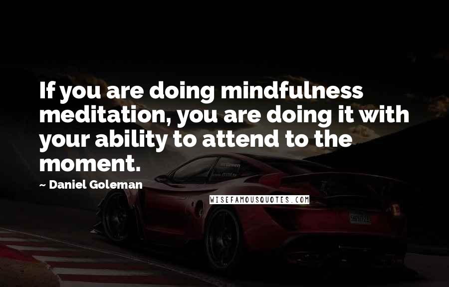 Daniel Goleman Quotes: If you are doing mindfulness meditation, you are doing it with your ability to attend to the moment.