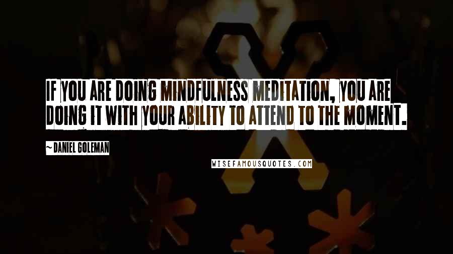 Daniel Goleman Quotes: If you are doing mindfulness meditation, you are doing it with your ability to attend to the moment.