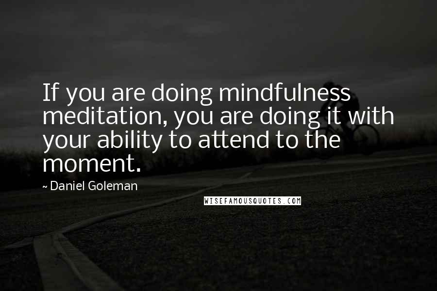 Daniel Goleman Quotes: If you are doing mindfulness meditation, you are doing it with your ability to attend to the moment.