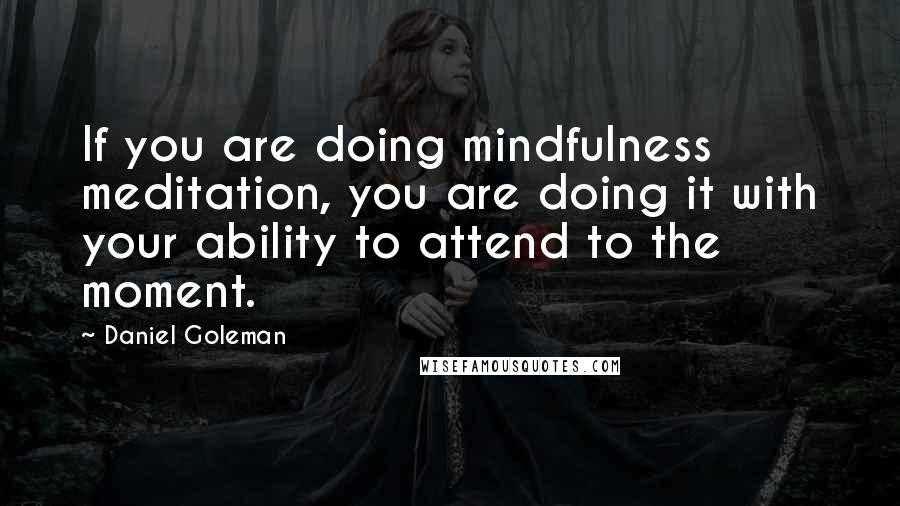 Daniel Goleman Quotes: If you are doing mindfulness meditation, you are doing it with your ability to attend to the moment.