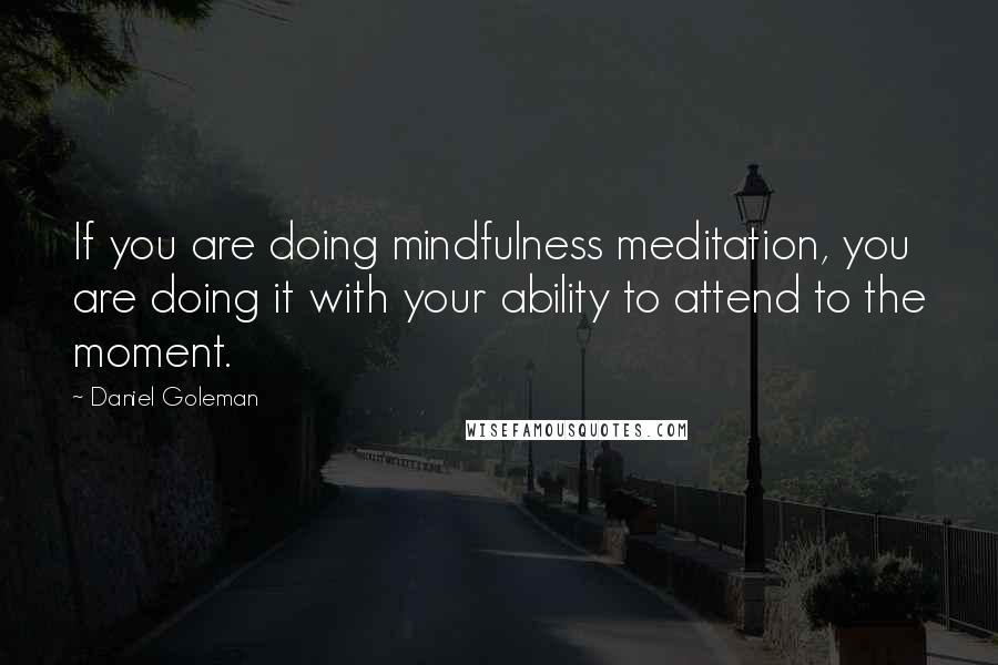 Daniel Goleman Quotes: If you are doing mindfulness meditation, you are doing it with your ability to attend to the moment.