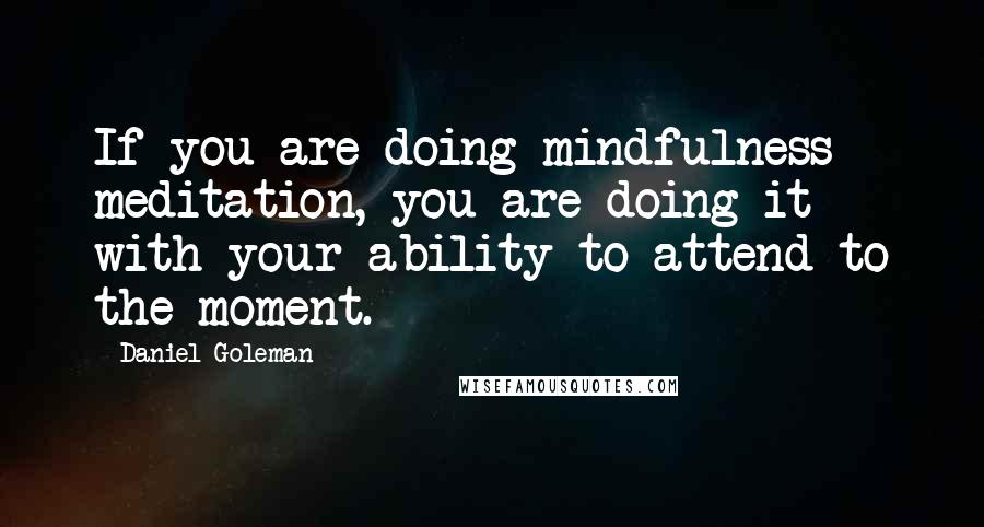 Daniel Goleman Quotes: If you are doing mindfulness meditation, you are doing it with your ability to attend to the moment.