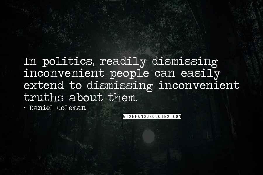 Daniel Goleman Quotes: In politics, readily dismissing inconvenient people can easily extend to dismissing inconvenient truths about them.