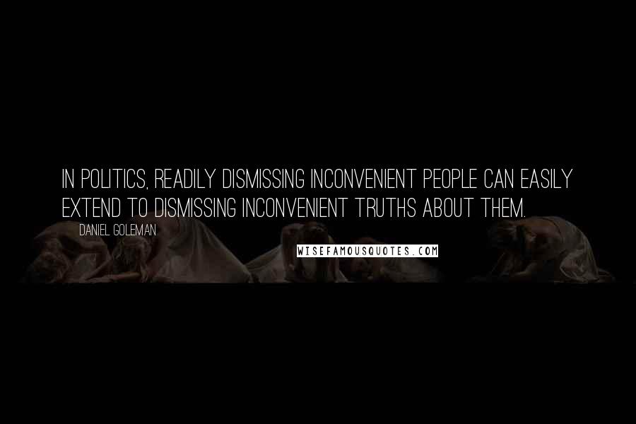 Daniel Goleman Quotes: In politics, readily dismissing inconvenient people can easily extend to dismissing inconvenient truths about them.
