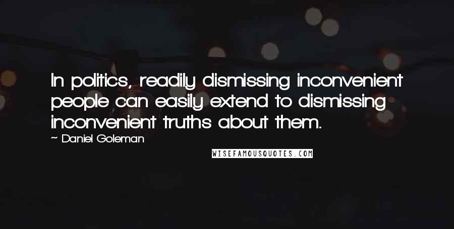 Daniel Goleman Quotes: In politics, readily dismissing inconvenient people can easily extend to dismissing inconvenient truths about them.