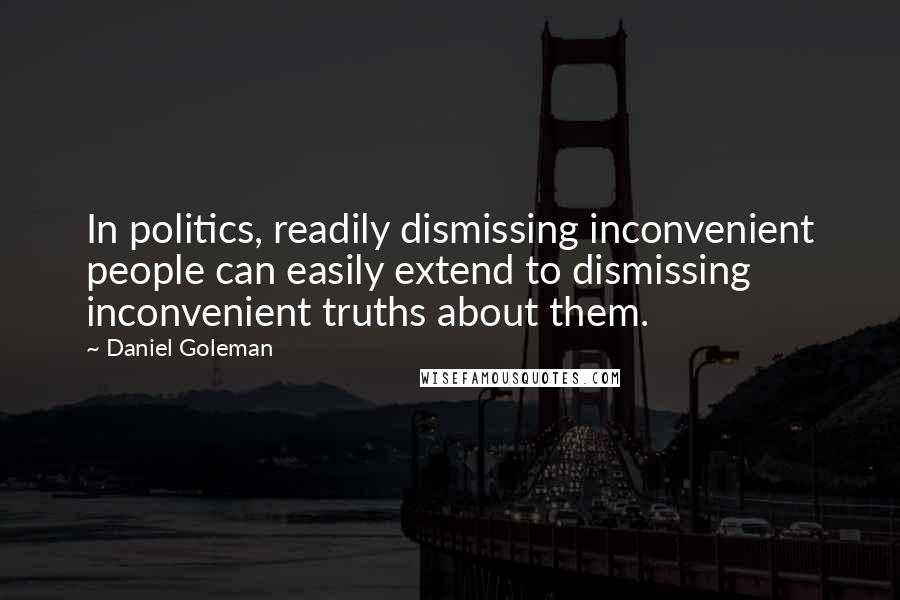 Daniel Goleman Quotes: In politics, readily dismissing inconvenient people can easily extend to dismissing inconvenient truths about them.