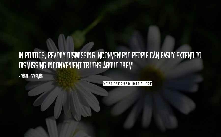 Daniel Goleman Quotes: In politics, readily dismissing inconvenient people can easily extend to dismissing inconvenient truths about them.