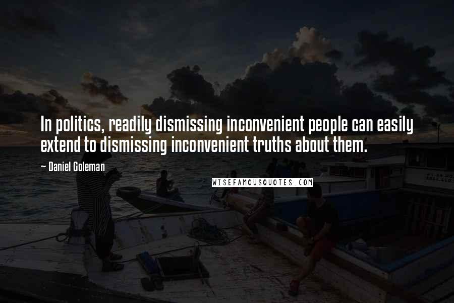 Daniel Goleman Quotes: In politics, readily dismissing inconvenient people can easily extend to dismissing inconvenient truths about them.