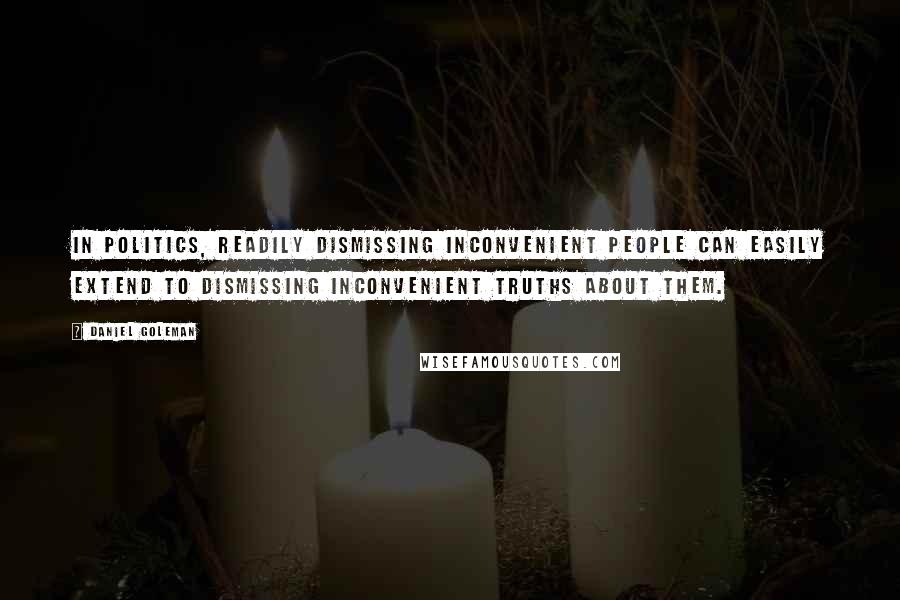 Daniel Goleman Quotes: In politics, readily dismissing inconvenient people can easily extend to dismissing inconvenient truths about them.