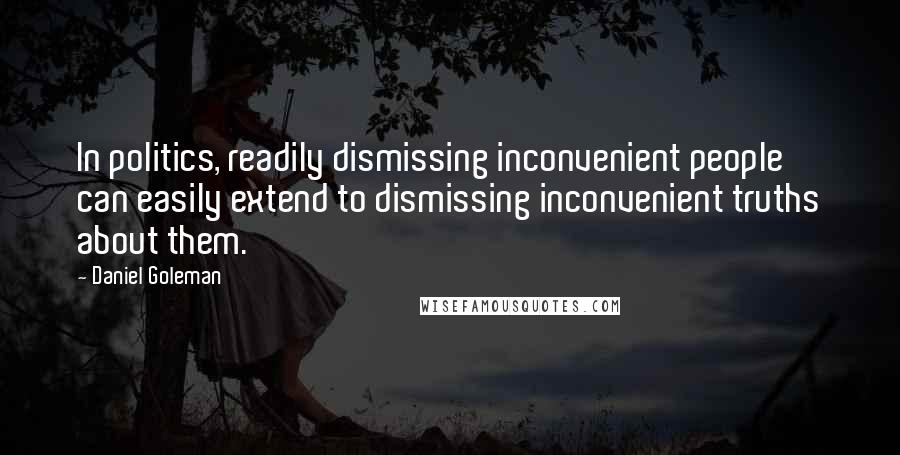 Daniel Goleman Quotes: In politics, readily dismissing inconvenient people can easily extend to dismissing inconvenient truths about them.