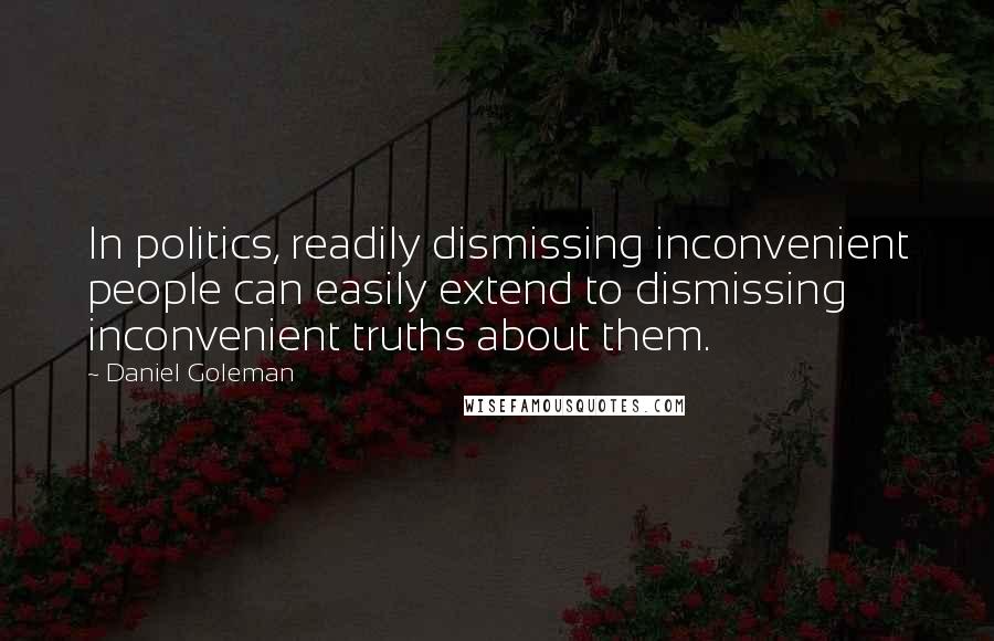 Daniel Goleman Quotes: In politics, readily dismissing inconvenient people can easily extend to dismissing inconvenient truths about them.