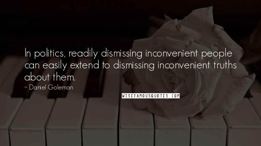 Daniel Goleman Quotes: In politics, readily dismissing inconvenient people can easily extend to dismissing inconvenient truths about them.