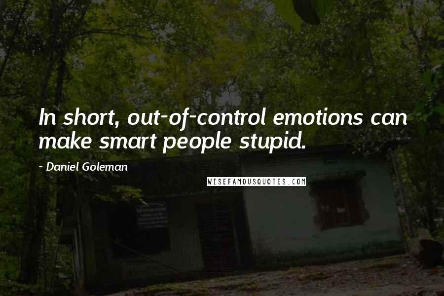 Daniel Goleman Quotes: In short, out-of-control emotions can make smart people stupid.