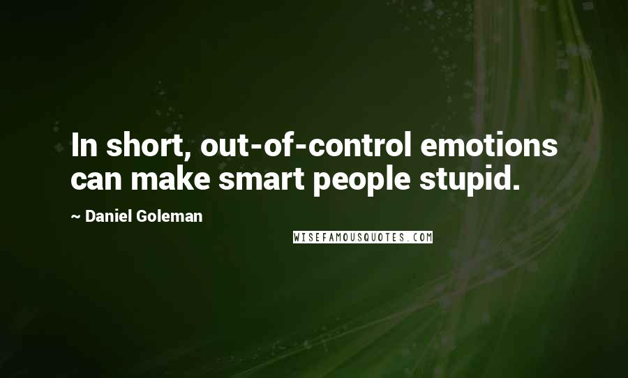 Daniel Goleman Quotes: In short, out-of-control emotions can make smart people stupid.