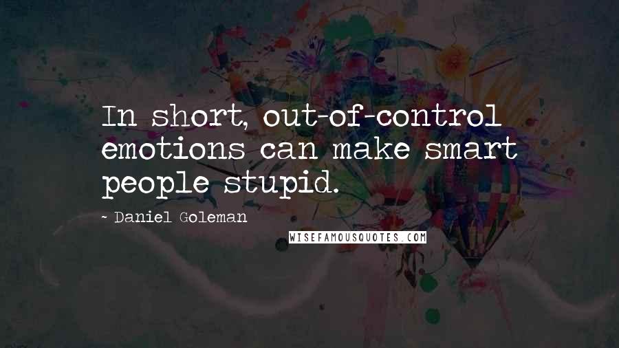 Daniel Goleman Quotes: In short, out-of-control emotions can make smart people stupid.