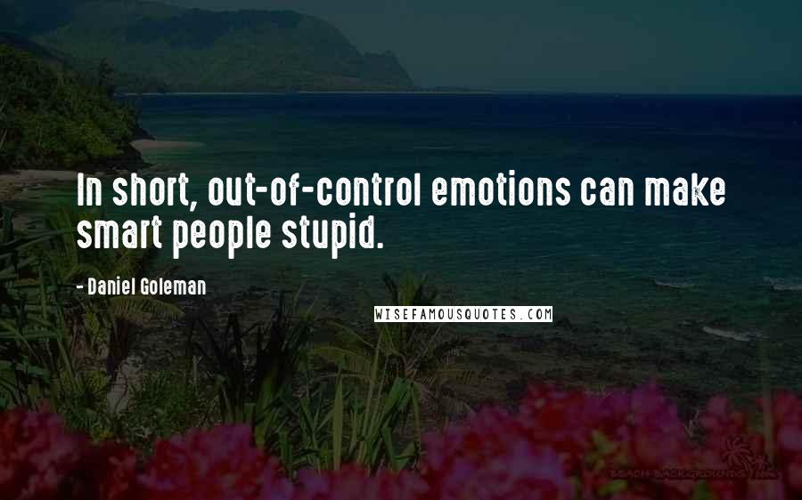 Daniel Goleman Quotes: In short, out-of-control emotions can make smart people stupid.