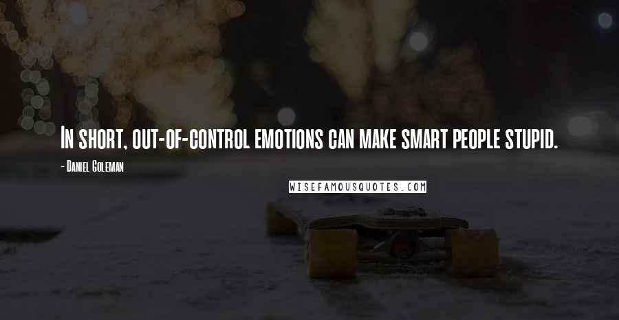 Daniel Goleman Quotes: In short, out-of-control emotions can make smart people stupid.
