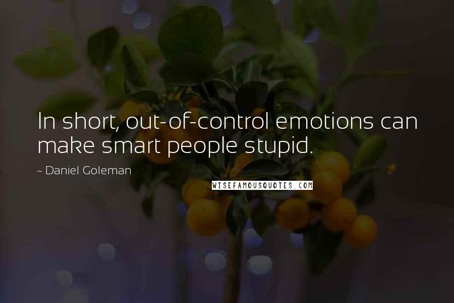 Daniel Goleman Quotes: In short, out-of-control emotions can make smart people stupid.