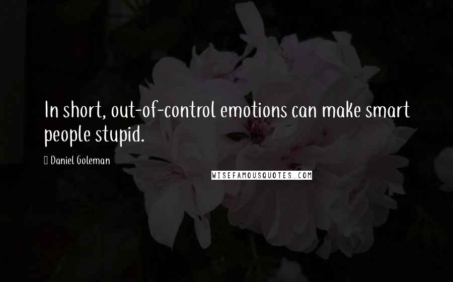 Daniel Goleman Quotes: In short, out-of-control emotions can make smart people stupid.