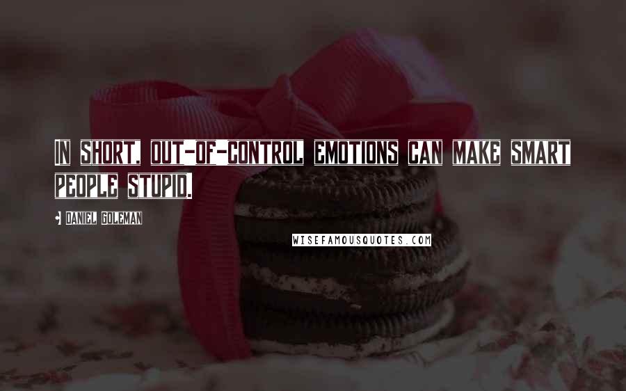 Daniel Goleman Quotes: In short, out-of-control emotions can make smart people stupid.