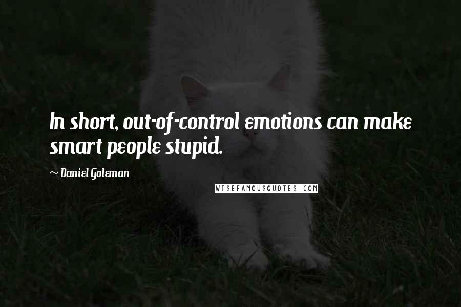 Daniel Goleman Quotes: In short, out-of-control emotions can make smart people stupid.