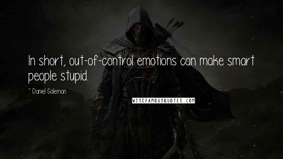 Daniel Goleman Quotes: In short, out-of-control emotions can make smart people stupid.