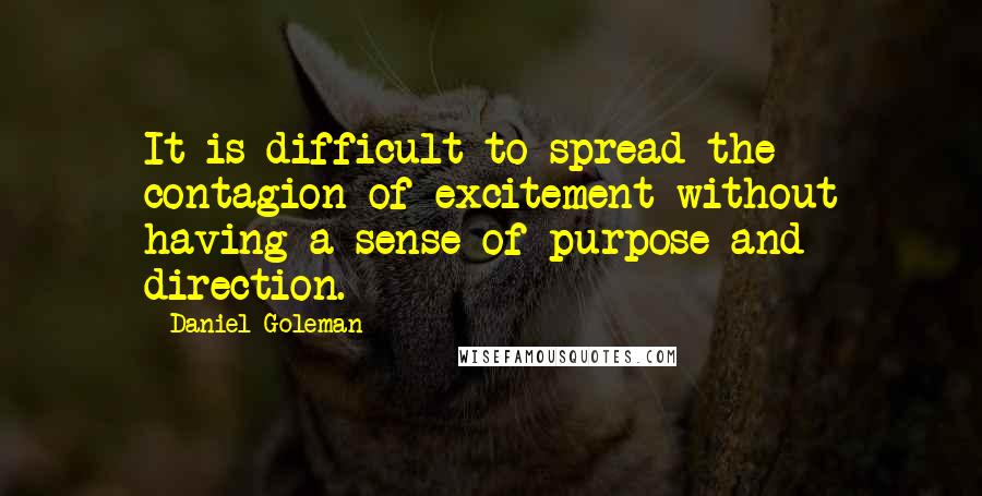 Daniel Goleman Quotes: It is difficult to spread the contagion of excitement without having a sense of purpose and direction.