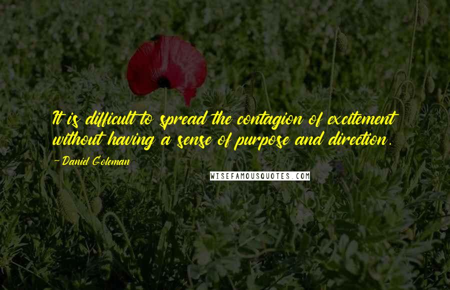 Daniel Goleman Quotes: It is difficult to spread the contagion of excitement without having a sense of purpose and direction.