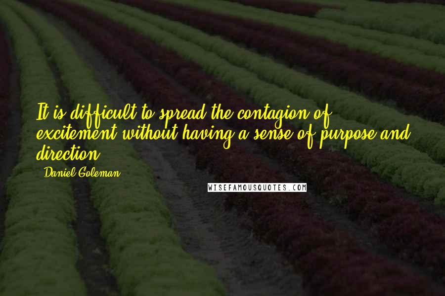 Daniel Goleman Quotes: It is difficult to spread the contagion of excitement without having a sense of purpose and direction.