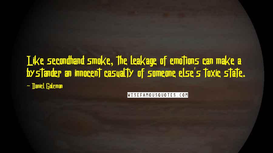 Daniel Goleman Quotes: Like secondhand smoke, the leakage of emotions can make a bystander an innocent casualty of someone else's toxic state.